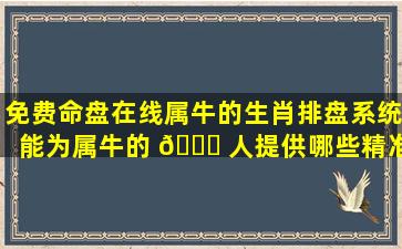 免费命盘在线属牛的生肖排盘系统能为属牛的 🕊 人提供哪些精准的命理信息
